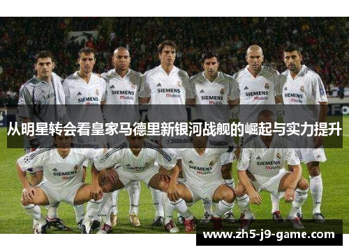 从明星转会看皇家马德里新银河战舰的崛起与实力提升