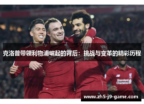 克洛普带领利物浦崛起的背后：挑战与变革的精彩历程