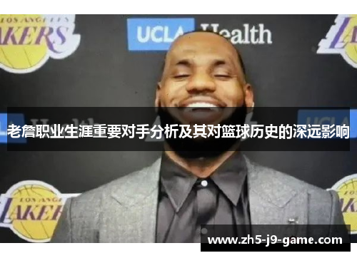 老詹职业生涯重要对手分析及其对篮球历史的深远影响