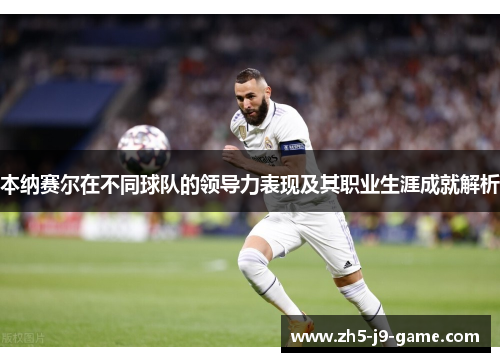 本纳赛尔在不同球队的领导力表现及其职业生涯成就解析