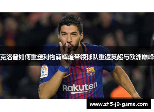 克洛普如何重塑利物浦辉煌带领球队重返英超与欧洲巅峰