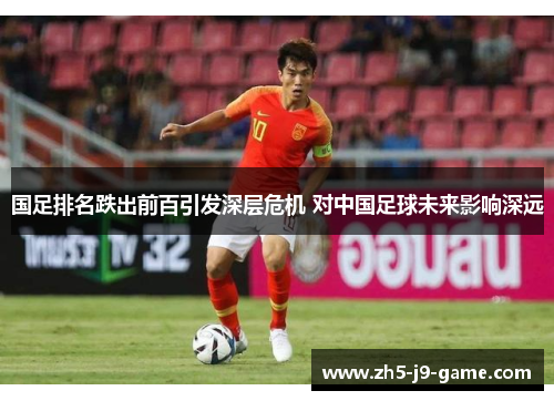 国足排名跌出前百引发深层危机 对中国足球未来影响深远