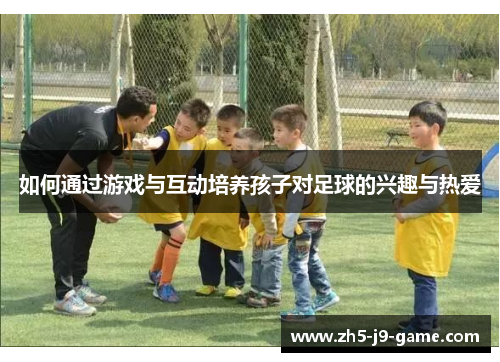 如何通过游戏与互动培养孩子对足球的兴趣与热爱