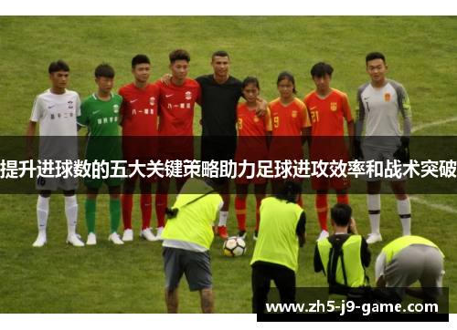 提升进球数的五大关键策略助力足球进攻效率和战术突破