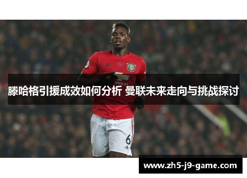 滕哈格引援成效如何分析 曼联未来走向与挑战探讨