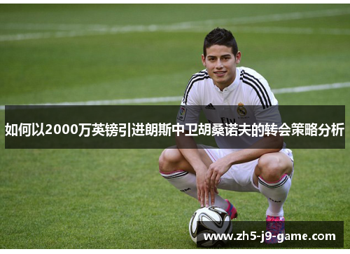 如何以2000万英镑引进朗斯中卫胡桑诺夫的转会策略分析