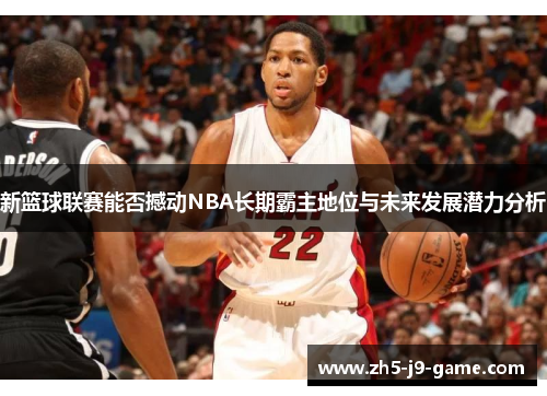 新篮球联赛能否撼动NBA长期霸主地位与未来发展潜力分析