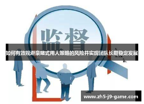 如何有效规避豪赌式用人策略的风险并实现团队长期稳定发展
