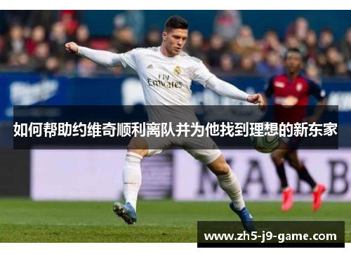 如何帮助约维奇顺利离队并为他找到理想的新东家