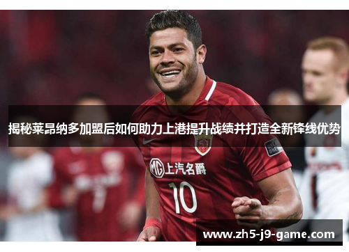 揭秘莱昂纳多加盟后如何助力上港提升战绩并打造全新锋线优势