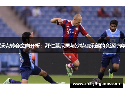 沃克转会意向分析：拜仁慕尼黑与沙特俱乐部的竞逐博弈
