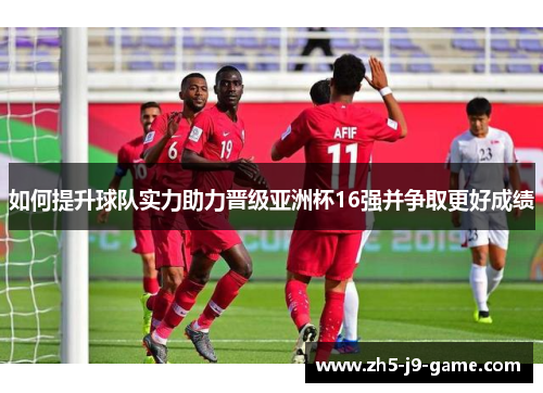 如何提升球队实力助力晋级亚洲杯16强并争取更好成绩