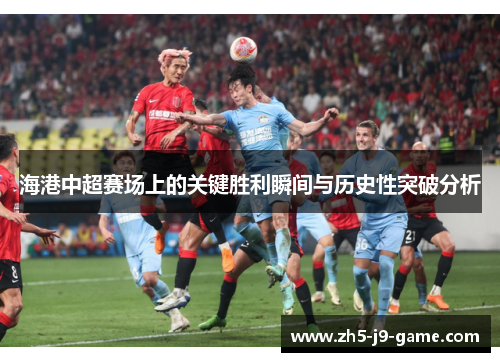 海港中超赛场上的关键胜利瞬间与历史性突破分析