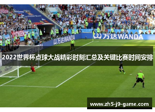 2022世界杯点球大战精彩时刻汇总及关键比赛时间安排