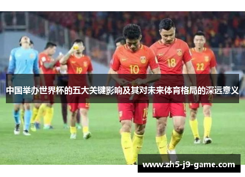 中国举办世界杯的五大关键影响及其对未来体育格局的深远意义