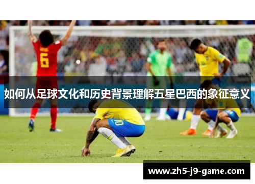 如何从足球文化和历史背景理解五星巴西的象征意义