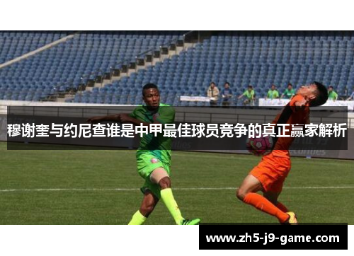 穆谢奎与约尼查谁是中甲最佳球员竞争的真正赢家解析