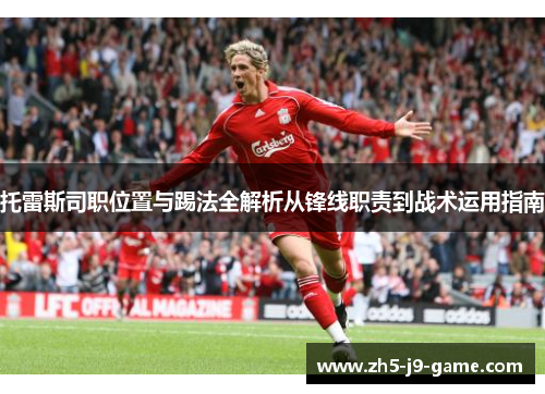 托雷斯司职位置与踢法全解析从锋线职责到战术运用指南