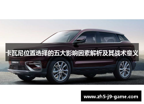 卡瓦尼位置选择的五大影响因素解析及其战术意义