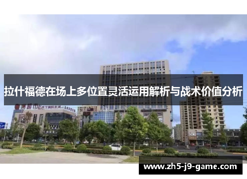 拉什福德在场上多位置灵活运用解析与战术价值分析