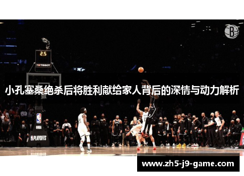 小孔塞桑绝杀后将胜利献给家人背后的深情与动力解析