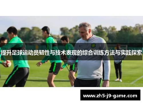 提升足球运动员韧性与技术表现的综合训练方法与实践探索
