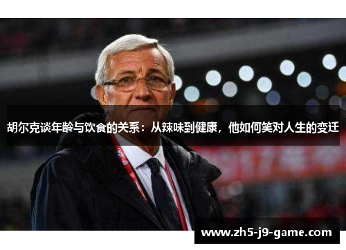胡尔克谈年龄与饮食的关系：从辣味到健康，他如何笑对人生的变迁