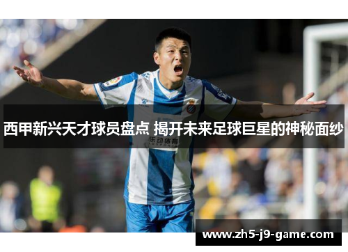 西甲新兴天才球员盘点 揭开未来足球巨星的神秘面纱
