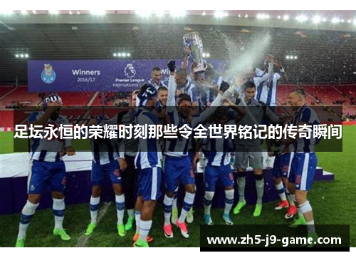 足坛永恒的荣耀时刻那些令全世界铭记的传奇瞬间