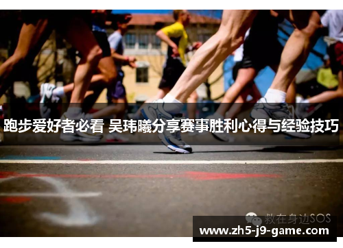 跑步爱好者必看 吴玮曦分享赛事胜利心得与经验技巧 跑步爱好者必看 吴玮曦分享赛事胜利心得与经验技巧