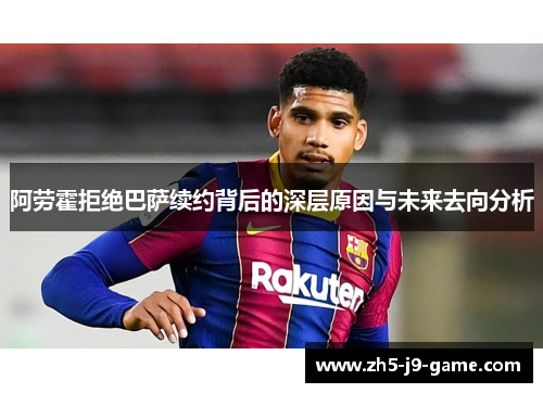 阿劳霍拒绝巴萨续约背后的深层原因与未来去向分析 阿劳霍拒绝巴萨续约背后的深层原因与未来去向分析