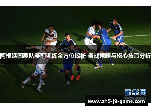 阿根廷国家队赛前训练全方位揭秘 备战策略与核心技巧分析