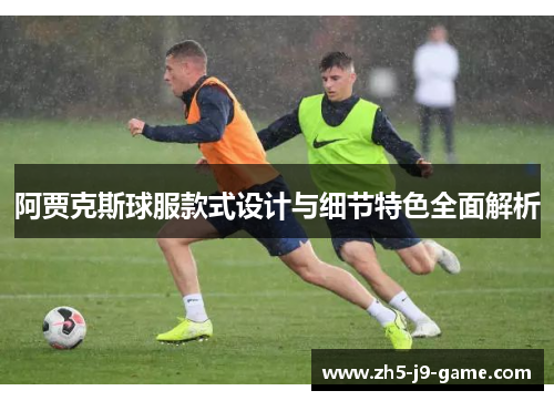 阿贾克斯球服款式设计与细节特色全面解析 阿贾克斯球服款式设计与细节特色全面解析