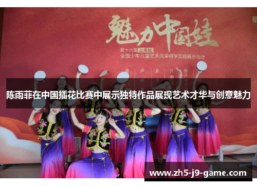 陈雨菲在中国插花比赛中展示独特作品展现艺术才华与创意魅力