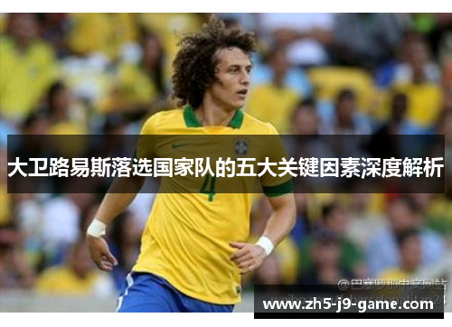 大卫路易斯落选国家队的五大关键因素深度解析 大卫路易斯落选国家队的五大关键因素深度解析