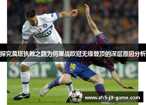 探究莫塔执教之路为何屡战欧冠无缘登顶的深层原因分析