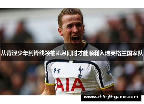 从青涩少年到锋线领袖凯恩何时才能顺利入选英格兰国家队
