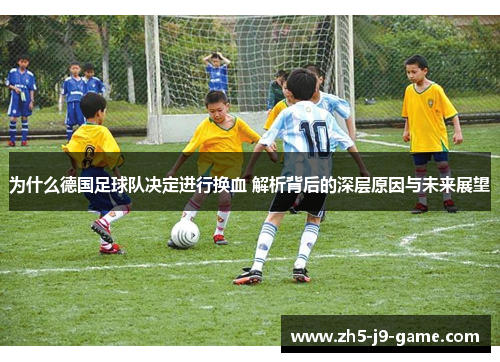 为什么德国足球队决定进行换血 解析背后的深层原因与未来展望