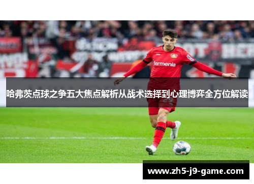 哈弗茨点球之争五大焦点解析从战术选择到心理博弈全方位解读