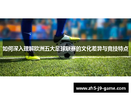 如何深入理解欧洲五大足球联赛的文化差异与竞技特点 如何深入理解欧洲五大足球联赛的文化差异与竞技特点