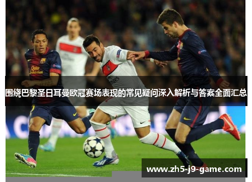 围绕巴黎圣日耳曼欧冠赛场表现的常见疑问深入解析与答案全面汇总 围绕巴黎圣日耳曼欧冠赛场表现的常见疑问深入解析与答案全面汇总