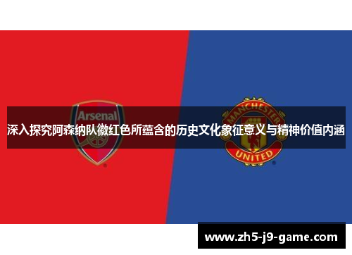 深入探究阿森纳队徽红色所蕴含的历史文化象征意义与精神价值内涵 深入探究阿森纳队徽红色所蕴含的历史文化象征意义与精神价值内涵