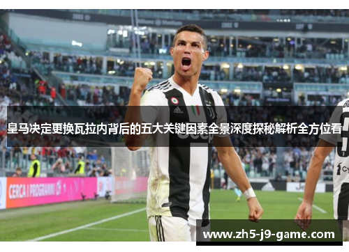 皇马决定更换瓦拉内背后的五大关键因素全景深度探秘解析全方位看 皇马决定更换瓦拉内背后的五大关键因素全景深度探秘解析全方位看