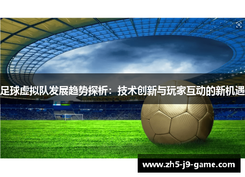 足球虚拟队发展趋势探析：技术创新与玩家互动的新机遇