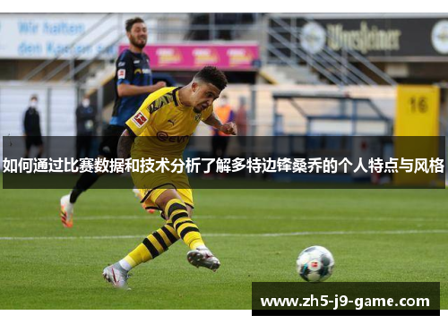 如何通过比赛数据和技术分析了解多特边锋桑乔的个人特点与风格