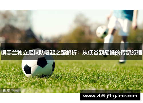 德黑兰独立足球队崛起之路解析：从低谷到巅峰的传奇旅程