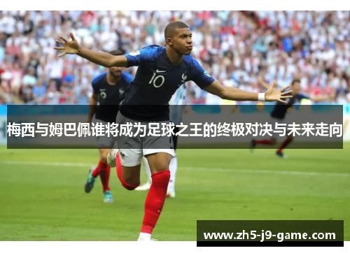 梅西与姆巴佩谁将成为足球之王的终极对决与未来走向