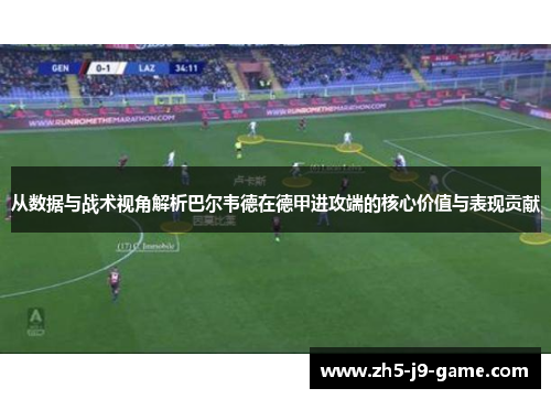 从数据与战术视角解析巴尔韦德在德甲进攻端的核心价值与表现贡献