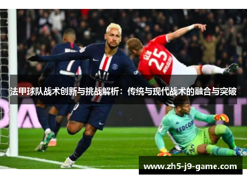 法甲球队战术创新与挑战解析：传统与现代战术的融合与突破
