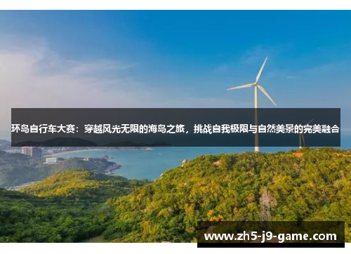 环岛自行车大赛:穿越风光无限的海岛之旅,挑战自我极限与自然美景的完美融合 环岛自行车大赛:穿越风光无限的海岛之旅,挑战自我极限与自然美景的完美融合